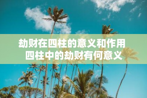 劫财在四柱的意义和作用 四柱中的劫财有何意义