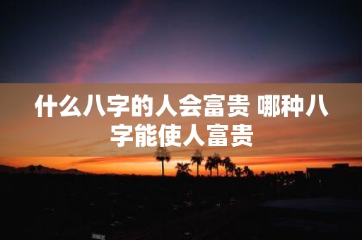 什么八字的人会富贵 哪种八字能使人富贵