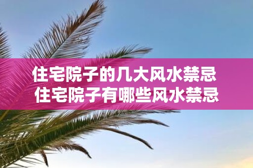 住宅院子的几大风水禁忌 住宅院子有哪些风水禁忌