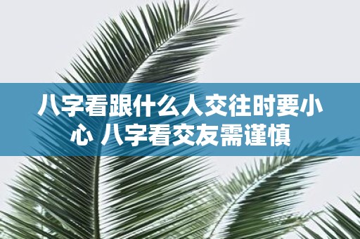 八字看跟什么人交往时要小心 八字看交友需谨慎