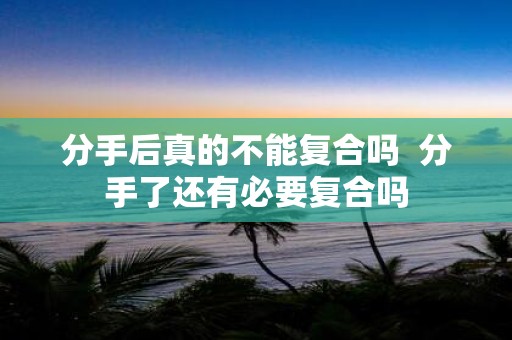 分手后真的不能复合吗 分手了还有必要复合吗