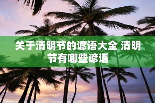 关于清明节的谚语大全 清明节有哪些谚语