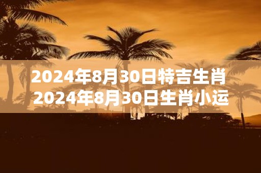 2025年8月30日特吉生肖 2025年8月30日生肖小运播报