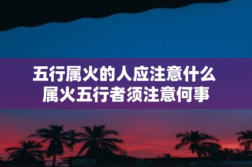 五行属火的人应注意什么 属火五行者须注意何事