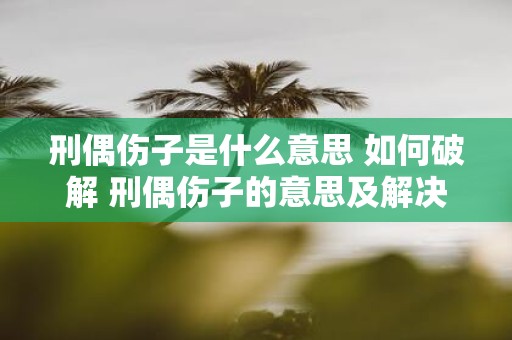 刑偶伤子是什么意思 如何破解 刑偶伤子的意思及解决方法