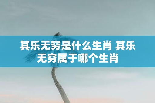 其乐无穷是什么生肖 其乐无穷属于哪个生肖