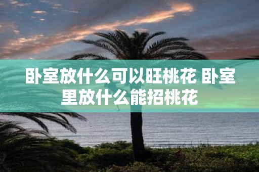 卧室放什么可以旺桃花 卧室里放什么能招桃花
