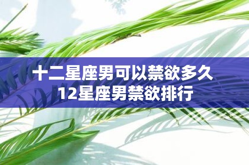 十二星座男可以禁欲多久 12星座男禁欲排行