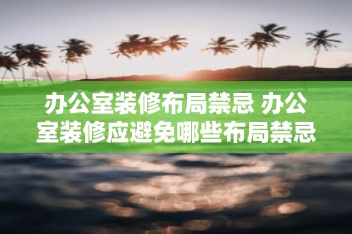 办公室装修布局禁忌 办公室装修应避免哪些布局禁忌