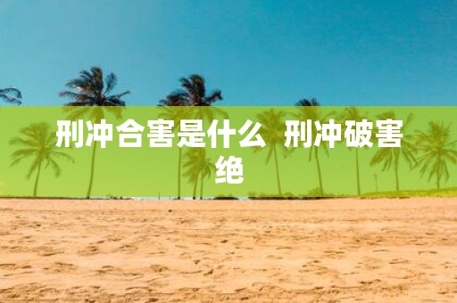 刑冲合害是什么 刑冲破害绝