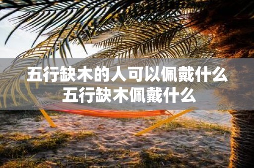 五行缺木的人可以佩戴什么 五行缺木佩戴什么