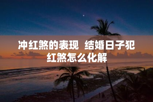 冲红煞的表现 结婚日子犯红煞怎么化解