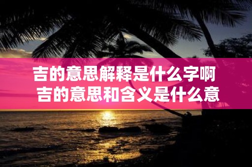 吉的意思解释是什么字啊 吉的意思和含义是什么意思