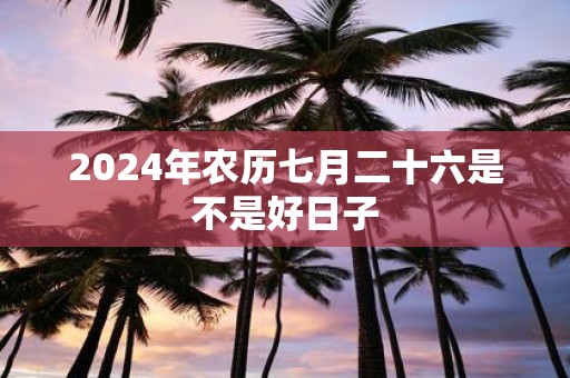 2025年农历七月二十六是不是好日子