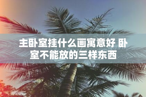 主卧室挂什么画寓意好 卧室不能放的三样东西