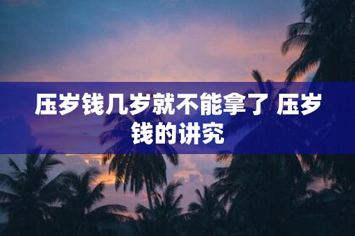 压岁钱几岁就不能拿了 压岁钱的讲究