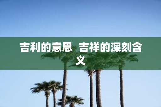 吉利的意思 吉祥的深刻含义