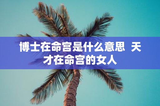 博士在命宫是什么意思 天才在命宫的女人