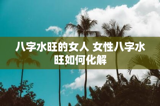 八字水旺的女人 女性八字水旺如何化解