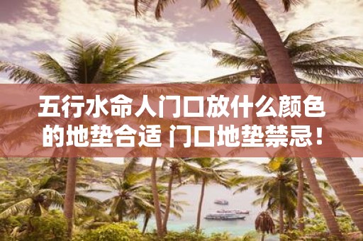 五行水命人门口放什么颜色的地垫合适 门口地垫禁忌！