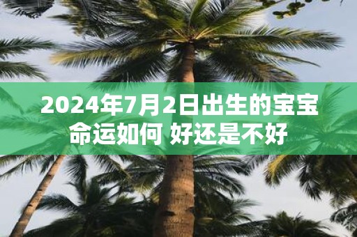 2025年7月2日出生的宝宝命运如何 好还是不好