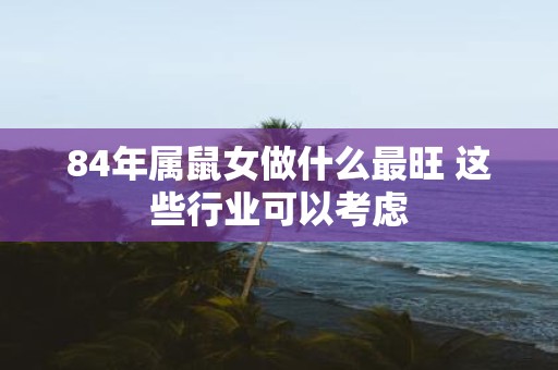 84年属鼠女做什么最旺 这些行业可以考虑