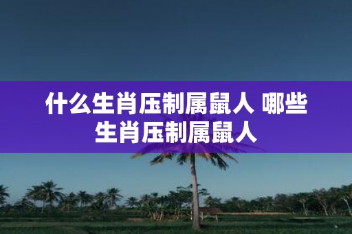 什么生肖压制属鼠人 哪些生肖压制属鼠人