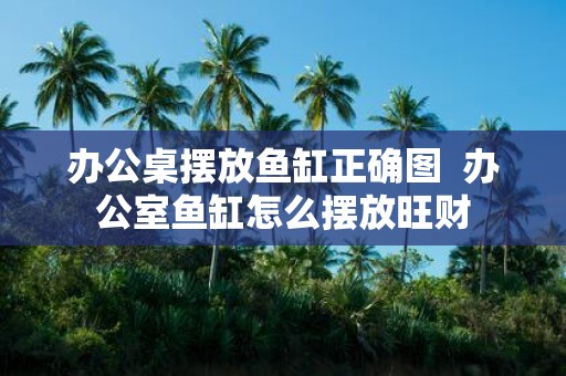 办公桌摆放鱼缸正确图 办公室鱼缸怎么摆放旺财