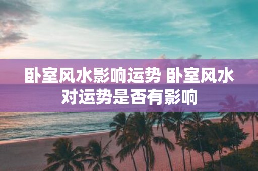 卧室风水影响运势 卧室风水对运势是否有影响