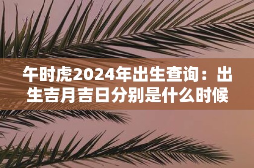 午时虎2025年出生查询：出生吉月吉日分别是什么时候