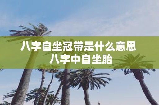 八字自坐冠带是什么意思 八字中自坐胎