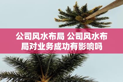 公司风水布局 公司风水布局对业务成功有影响吗