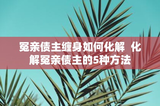 冤亲债主缠身如何化解 化解冤亲债主的5种方法