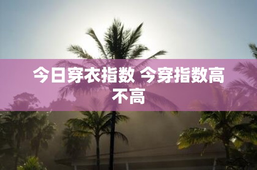 今日穿衣指数 今穿指数高不高