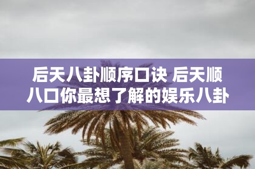 后天八卦顺序口诀 后天顺八口你最想了解的娱乐八卦是什么