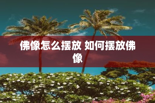 佛像怎么摆放 如何摆放佛像