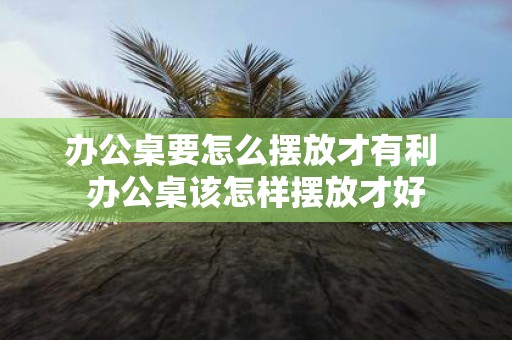 办公桌要怎么摆放才有利 办公桌该怎样摆放才好