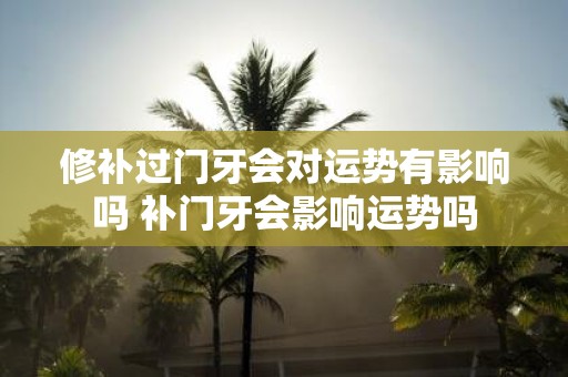 修补过门牙会对运势有影响吗 补门牙会影响运势吗