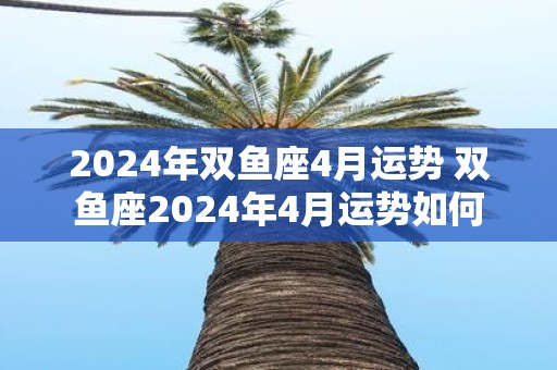 2025年双鱼座4月运势 双鱼座2025年4月运势如何