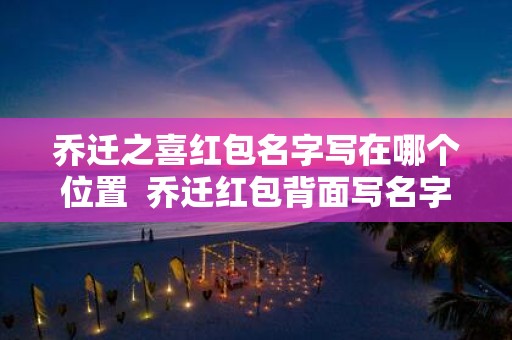 乔迁之喜红包名字写在哪个位置 乔迁红包背面写名字的格式