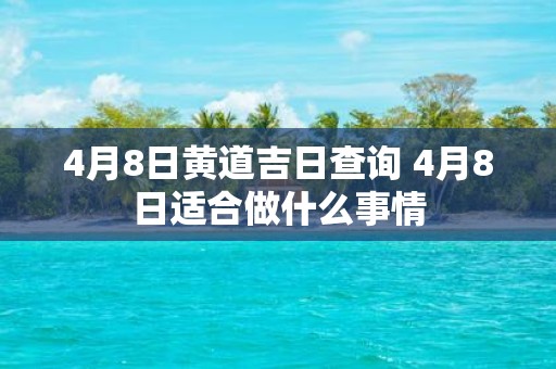 4月8日黄道吉日查询 4月8日适合做什么事情