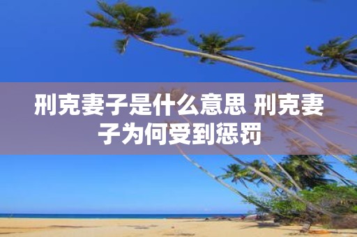 刑克妻子是什么意思 刑克妻子为何受到惩罚