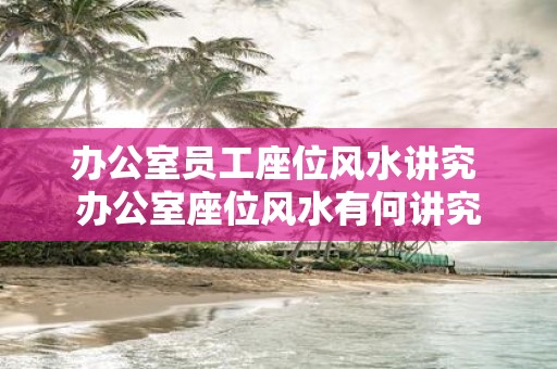 办公室员工座位风水讲究 办公室座位风水有何讲究