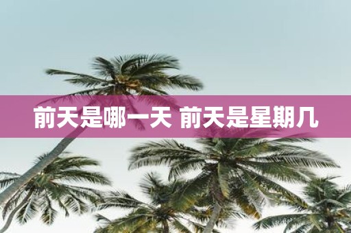 前天是哪一天 前天是星期几 前天是哪一天 前天是星期几