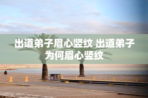 出道弟子眉心竖纹 出道弟子为何眉心竖纹