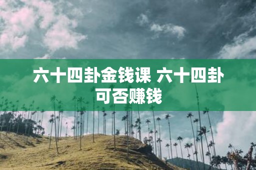 六十四卦金钱课 六十四卦可否赚钱