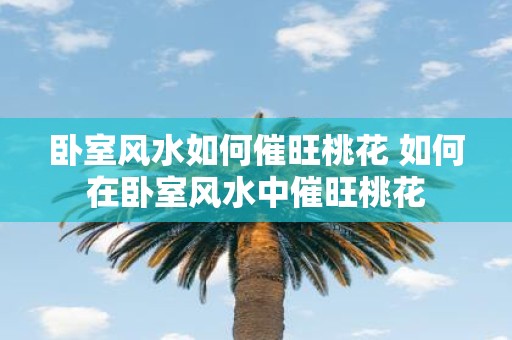 卧室风水如何催旺桃花 如何在卧室风水中催旺桃花