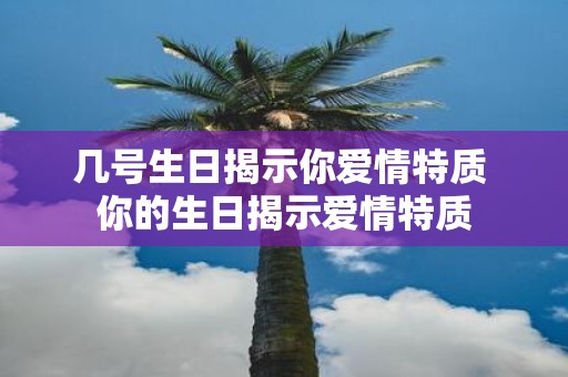 几号生日揭示你爱情特质 你的生日揭示爱情特质
