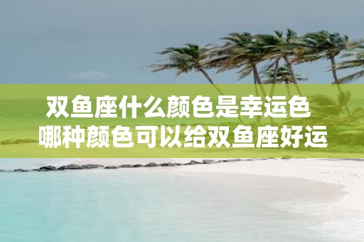 双鱼座什么颜色是幸运色 哪种颜色可以给双鱼座好运气
