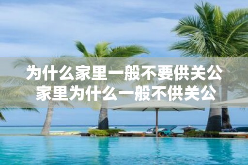 为什么家里一般不要供关公 家里为什么一般不供关公